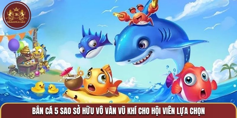 Bắn cá 5 sao sở hữu vô vàn vũ khí cho hội viên lựa chọn