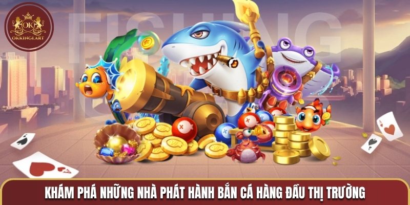 Khám phá những nhà phát hành bắn cá hàng đầu thị trường