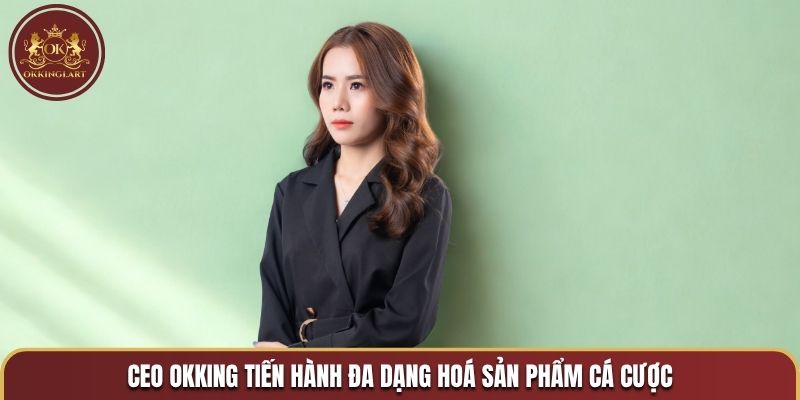 CEO OKKING tiến hành đa dạng hoá sản phẩm cá cược