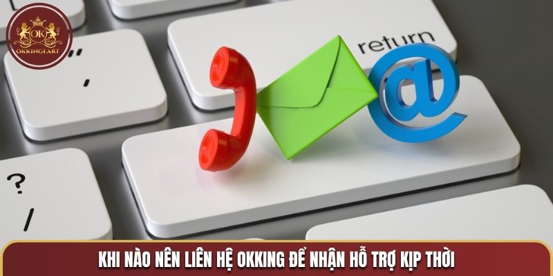 Khi nào nên liên hệ OKKING để nhận hỗ trợ kịp thời