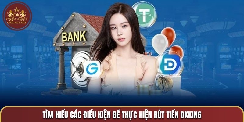 Tìm hiểu các điều kiện để thực hiện rút tiền OKKING